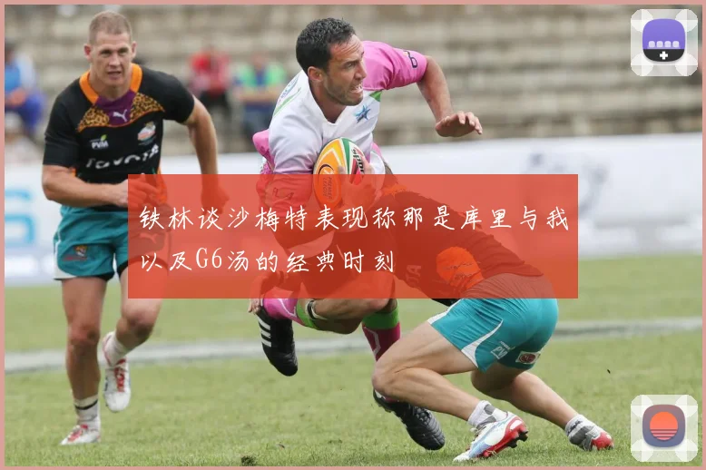 铁林谈沙梅特表现称那是库里与我以及G6汤的经典时刻