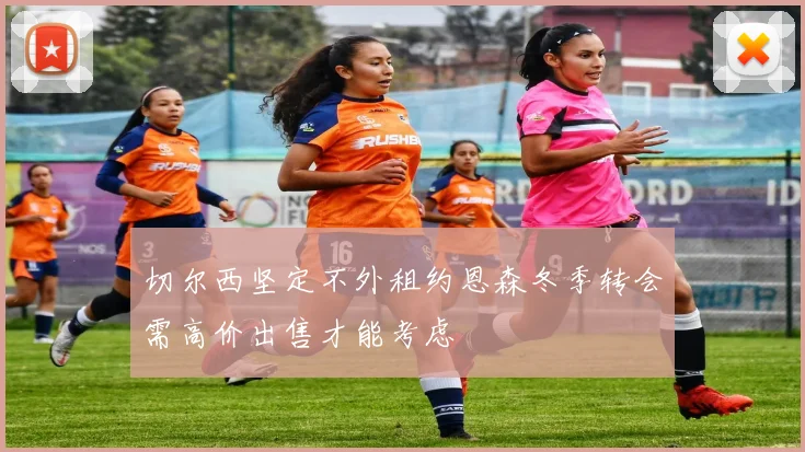 切尔西坚定不外租约恩森冬季转会需高价出售才能考虑