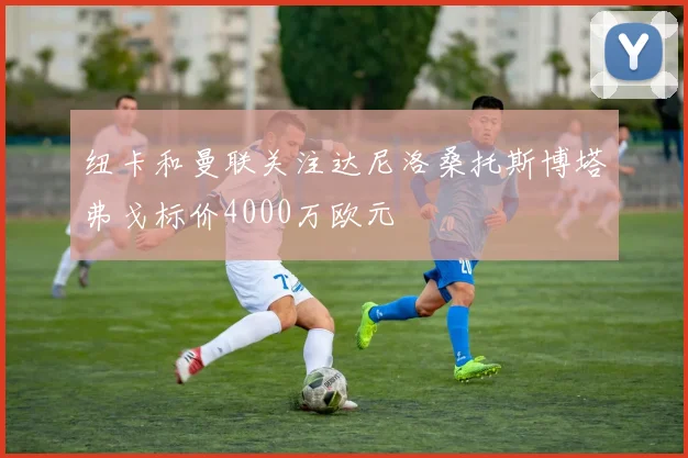 纽卡和曼联关注达尼洛桑托斯博塔弗戈标价4000万欧元
