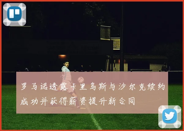 罗马诺透露卡里乌斯与沙尔克续约成功并获得薪资提升新合同