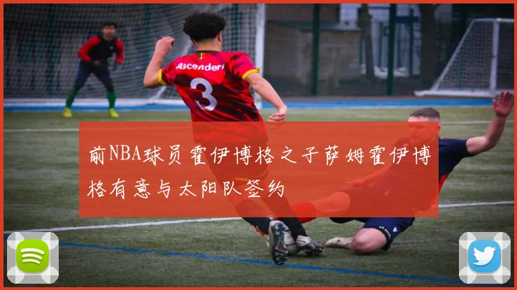 前NBA球员霍伊博格之子萨姆霍伊博格有意与太阳队签约