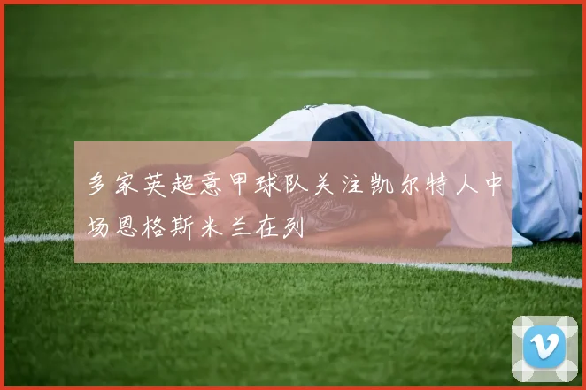多家英超意甲球队关注凯尔特人中场恩格斯米兰在列
